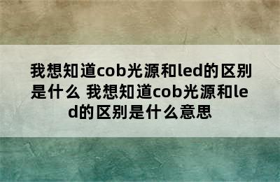 我想知道cob光源和led的区别是什么 我想知道cob光源和led的区别是什么意思